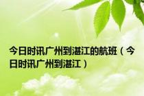 今日时讯广州到湛江的航班（今日时讯广州到湛江）