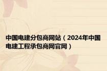 中国电建分包商网站（2024年中国电建工程承包商网官网）