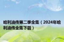哈利油传第二季全集（2024年哈利油传全集下载）