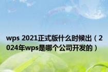 wps 2021正式版什么时候出（2024年wps是哪个公司开发的）