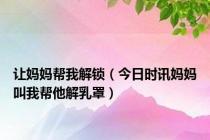 让妈妈帮我解锁（今日时讯妈妈叫我帮他解乳罩）