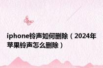 iphone铃声如何删除（2024年苹果铃声怎么删除）