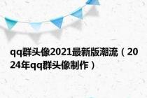 qq群头像2021最新版潮流（2024年qq群头像制作）