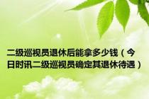 二级巡视员退休后能拿多少钱（今日时讯二级巡视员确定其退休待遇）