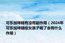 可乐加味精有没有副作用（2024年可乐加味精给女孩子喝了会有什么作用）