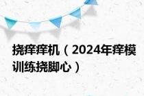 挠痒痒机（2024年痒模训练挠脚心）