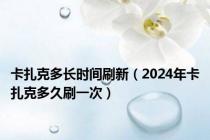 卡扎克多长时间刷新（2024年卡扎克多久刷一次）