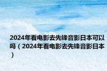 2024年看电影去先锋音影日本可以吗（2024年看电影去先锋音影日本）