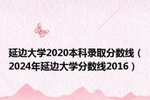 延边大学2020本科录取分数线（2024年延边大学分数线2016）