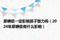 尿碘低一定影响孩子智力吗（2024年尿碘低有什么影响）