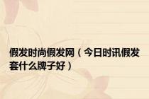 假发时尚假发网（今日时讯假发套什么牌子好）