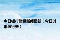 今日银行财经新闻最新（今日时讯银行券）