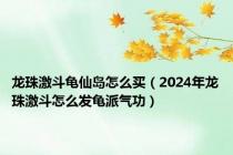 龙珠激斗龟仙岛怎么买（2024年龙珠激斗怎么发龟派气功）