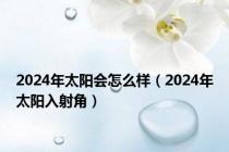 2024年太阳会怎么样（2024年太阳入射角）