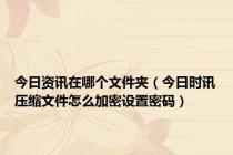 今日资讯在哪个文件夹（今日时讯压缩文件怎么加密设置密码）