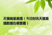 天猫销量直播（今日时讯天猫直播数据在哪里看）