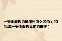 一天中海边的风向是怎么吹的（2024年一天中海边风向的描述）