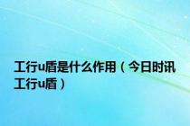 工行u盾是什么作用（今日时讯工行u盾）