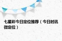七星彩今日定位推荐（今日时讯微定位）