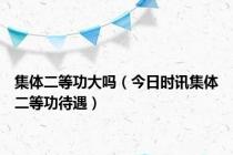 集体二等功大吗（今日时讯集体二等功待遇）