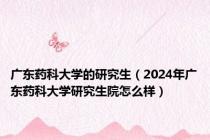 广东药科大学的研究生（2024年广东药科大学研究生院怎么样）