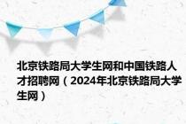北京铁路局大学生网和中国铁路人才招聘网（2024年北京铁路局大学生网）