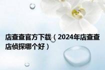店查查官方下载（2024年店查查店侦探哪个好）