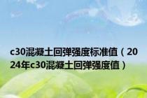 c30混凝土回弹强度标准值（2024年c30混凝土回弹强度值）