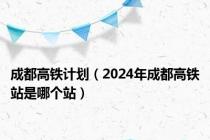 成都高铁计划（2024年成都高铁站是哪个站）