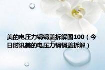 美的电压力锅锅盖拆解图100（今日时讯美的电压力锅锅盖拆解）