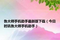 鲁大师手机助手最新版下载（今日时讯鲁大师手机助手）