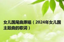 女儿国尾曲原唱（2024年女儿国主题曲的歌词）