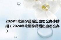 2024年吃避孕药后出血怎么办小妙招（2024年吃避孕药后出血怎么办）