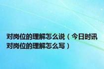 对岗位的理解怎么说（今日时讯对岗位的理解怎么写）