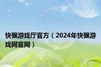 快猴游戏厅官方（2024年快猴游戏网官网）