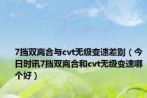 7挡双离合与cvt无级变速差别（今日时讯7挡双离合和cvt无级变速哪个好）