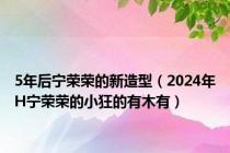 5年后宁荣荣的新造型（2024年H宁荣荣的小狂的有木有）