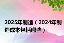 2025年制造（2024年制造成本包括哪些）