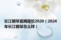 长江钢琴官网报价2020（2024年长江钢琴怎么样）