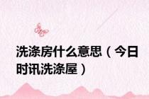 洗涤房什么意思（今日时讯洗涤屋）