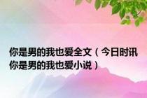 你是男的我也爱全文（今日时讯你是男的我也爱小说）