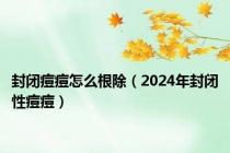 封闭痘痘怎么根除（2024年封闭性痘痘）