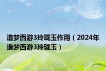 造梦西游3玲珑玉作用（2024年造梦西游3玲珑玉）