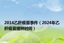 2014乙肝疫苗事件（2024年乙肝疫苗接种时间）
