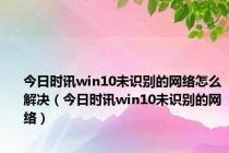 今日时讯win10未识别的网络怎么解决（今日时讯win10未识别的网络）