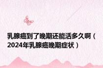 乳腺癌到了晚期还能活多久啊（2024年乳腺癌晚期症状）