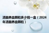 清脑养血颗粒多少钱一盒（2024年清脑养血颗粒）