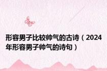 形容男子比较帅气的古诗（2024年形容男子帅气的诗句）