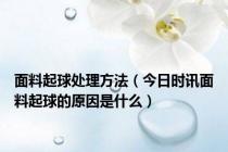 面料起球处理方法（今日时讯面料起球的原因是什么）