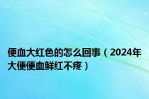 便血大红色的怎么回事（2024年大便便血鲜红不疼）